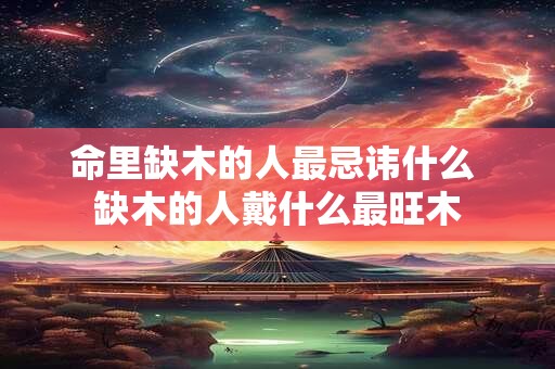 命里缺木的人最忌讳什么 缺木的人戴什么最旺木