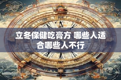 详细阅读:立冬保健吃膏方 哪些人适合哪些人不行 立冬保健吃膏方 哪些人适合哪些人不行