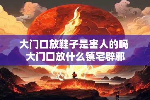 大门口放鞋子是害人的吗 大门口放什么镇宅辟邪