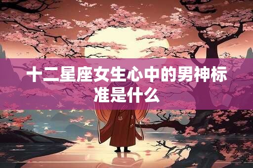 十二星座女生心中的男神标准是什么