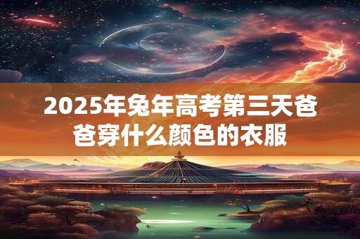 2025年兔年高考第三天爸爸穿什么颜色的衣服