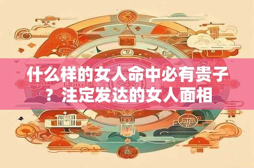 什么样的女人命中必有贵子？注定发达的女人面相