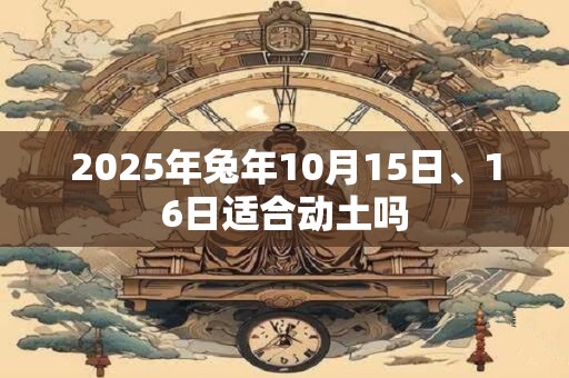 2025年兔年10月15日、16日适合动土吗