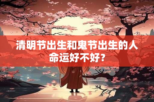 清明节出生和鬼节出生的人命运好不好？