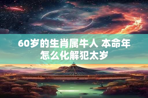 60岁的生肖属牛人 本命年怎么化解犯太岁
