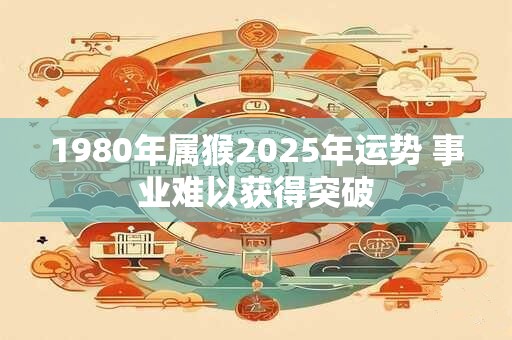 1980年属猴2025年运势 事业难以获得突破