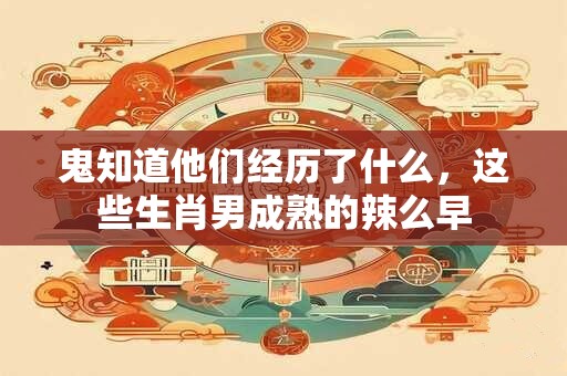 鬼知道他们经历了什么，这些生肖男成熟的辣么早