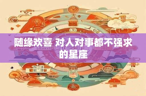 随缘欢喜 对人对事都不强求的星座