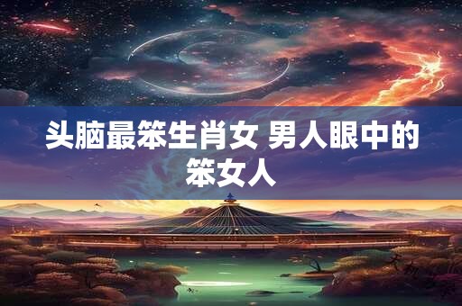 头脑最笨生肖女 男人眼中的笨女人