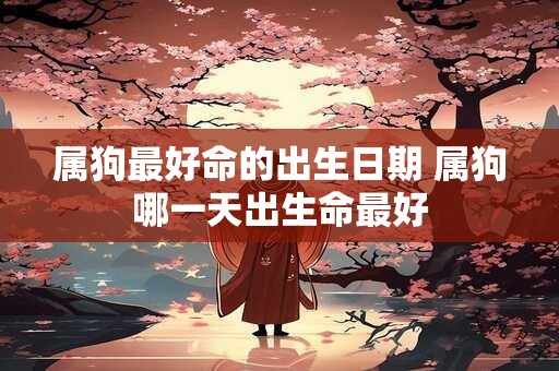 属狗最好命的出生日期 属狗哪一天出生命最好