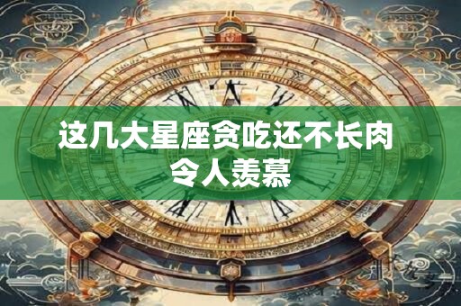 这几大星座贪吃还不长肉 令人羡慕