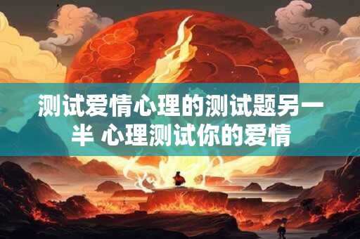 测试爱情心理的测试题另一半 心理测试你的爱情
