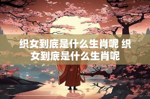 详细阅读:织女到底是什么生肖呢 织女到底是什么生肖呢 织女到底是什么生肖呢 织女到底是什么生肖呢
