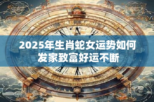 2025年生肖蛇女运势如何 发家致富好运不断