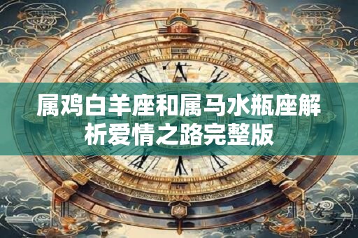 属鸡白羊座和属马水瓶座解析爱情之路完整版