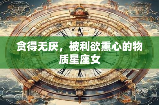 贪得无厌，被利欲熏心的物质星座女