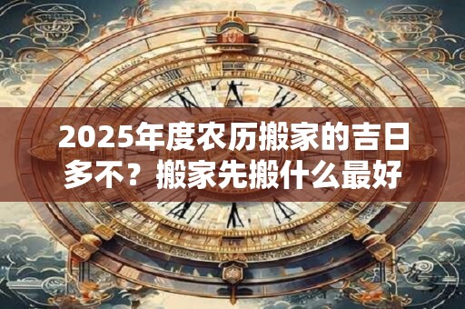 2025年度农历搬家的吉日多不？搬家先搬什么最好