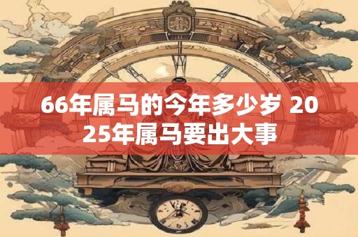 66年属马的今年多少岁 2025年属马要出大事