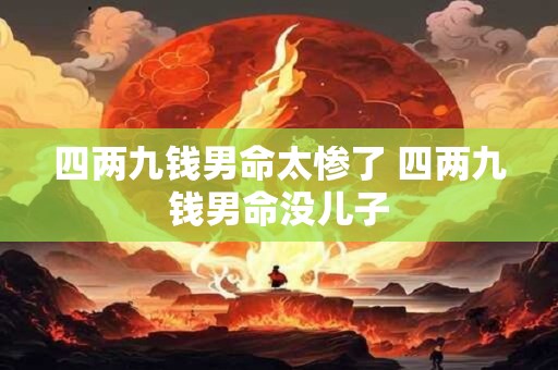详细阅读:四两九钱男命太惨了 四两九钱男命没儿子 四两九钱男命太惨了 四两九钱男命没儿子