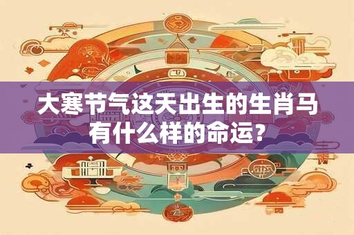大寒节气这天出生的生肖马有什么样的命运？