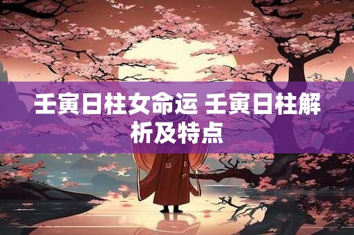 壬寅日柱女命运 壬寅日柱解析及特点