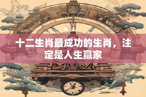 十二生肖最成功的生肖，注定是人生赢家