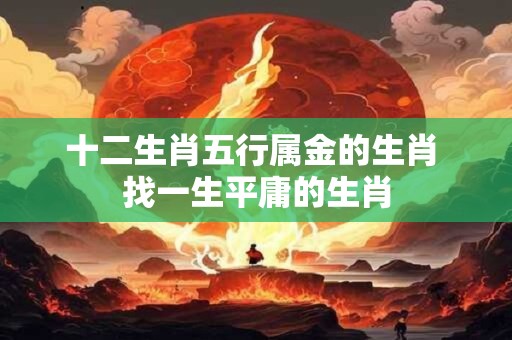 详细阅读:十二生肖五行属金的生肖 找一生平庸的生肖 十二生肖五行属金的生肖 找一生平庸的生肖