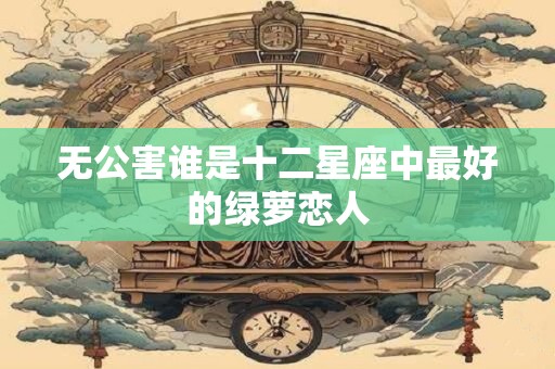 无公害谁是十二星座中最好的绿萝恋人