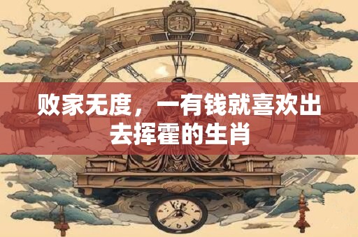 败家无度，一有钱就喜欢出去挥霍的生肖
