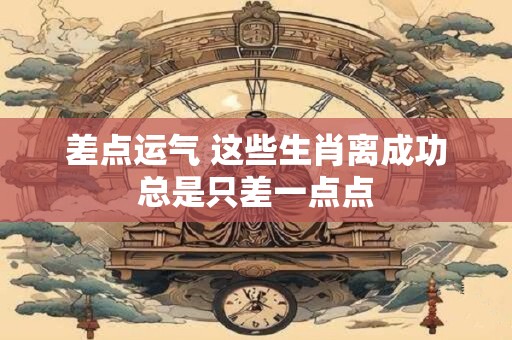差点运气 这些生肖离成功总是只差一点点