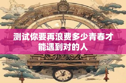 测试你要再浪费多少青春才能遇到对的人