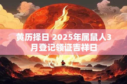 黄历择日 2025年属鼠人3月登记领证吉祥日