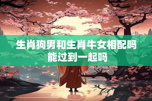 详细阅读:生肖狗男和生肖牛女相配吗 能过到一起吗 生肖狗男和生肖牛女相配吗 能过到一起吗