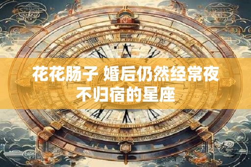 花花肠子 婚后仍然经常夜不归宿的星座