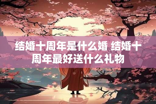 结婚十周年是什么婚 结婚十周年最好送什么礼物