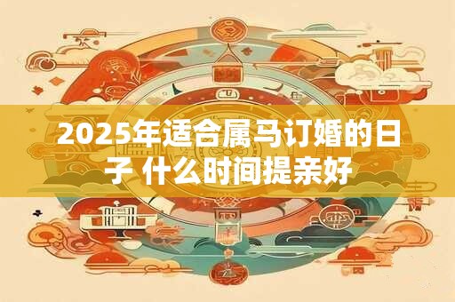 2025年适合属马订婚的日子 什么时间提亲好