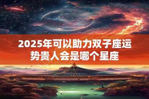 2025年可以助力双子座运势贵人会是哪个星座