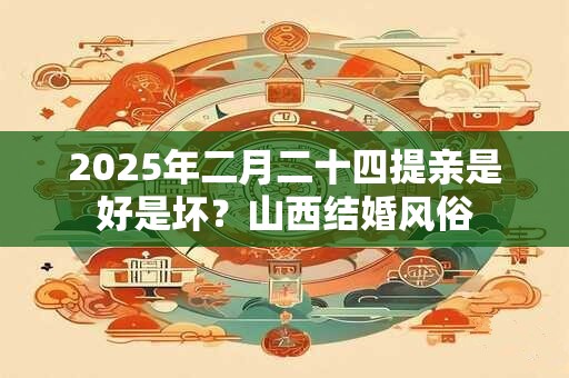 2025年二月二十四提亲是好是坏？山西结婚风俗