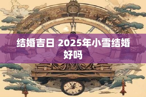 结婚吉日 2025年小雪结婚好吗