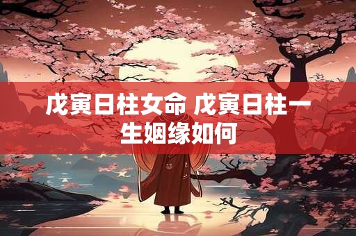 戊寅日柱女命 戊寅日柱一生姻缘如何