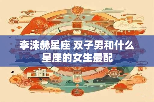 李洙赫星座 双子男和什么星座的女生最配