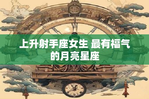 上升射手座女生 最有福气的月亮星座