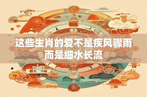 这些生肖的爱不是疾风骤雨而是细水长流