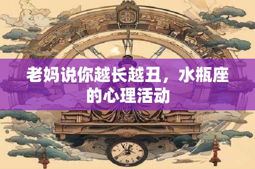 老妈说你越长越丑，水瓶座的心理活动