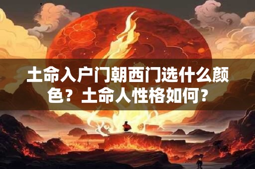 土命入户门朝西门选什么颜色？土命人性格如何？