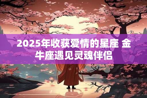 2025年收获爱情的星座 金牛座遇见灵魂伴侣
