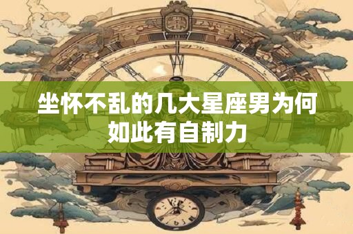 坐怀不乱的几大星座男为何如此有自制力