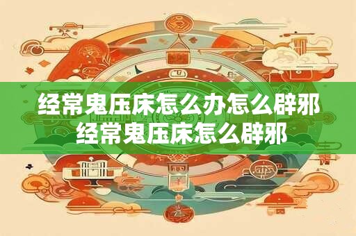 经常鬼压床怎么办怎么辟邪 经常鬼压床怎么辟邪