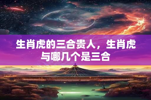 生肖虎的三合贵人，生肖虎与哪几个是三合