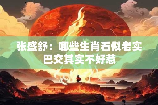 张盛舒：哪些生肖看似老实巴交其实不好惹